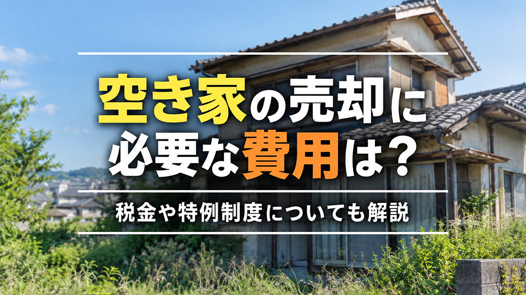 空き家の売却に必要な費用は?税金や特例制度についても解説