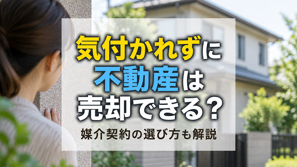 気付かれずに不動産は売却できる?媒介契約の選び方も解説