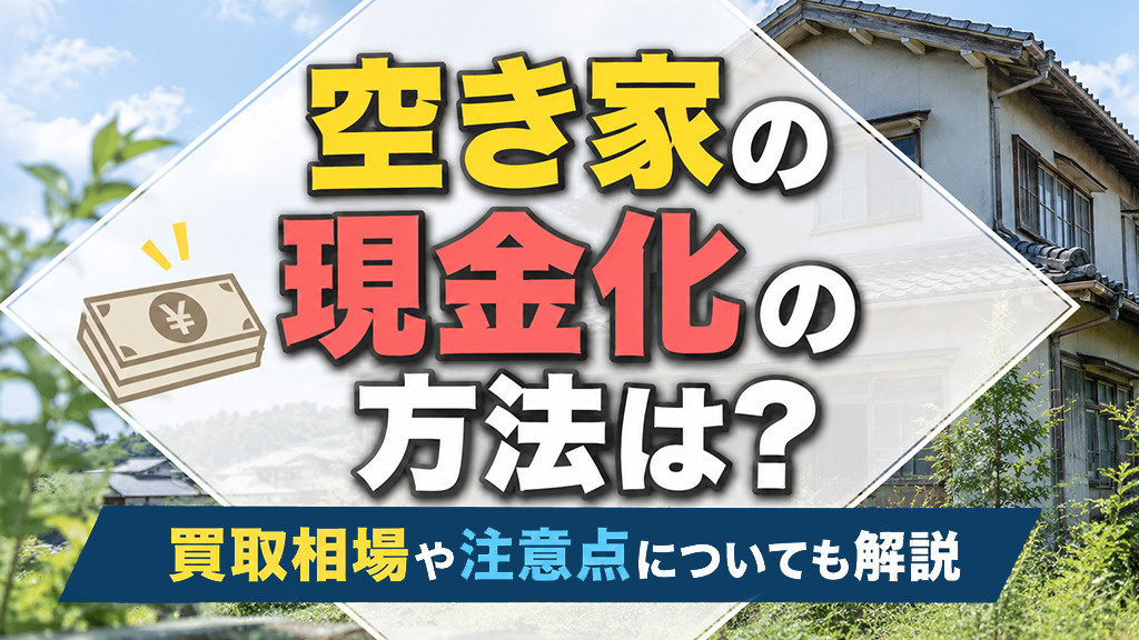 空き家の現金化の方法は?買取相場や注意点についても解説