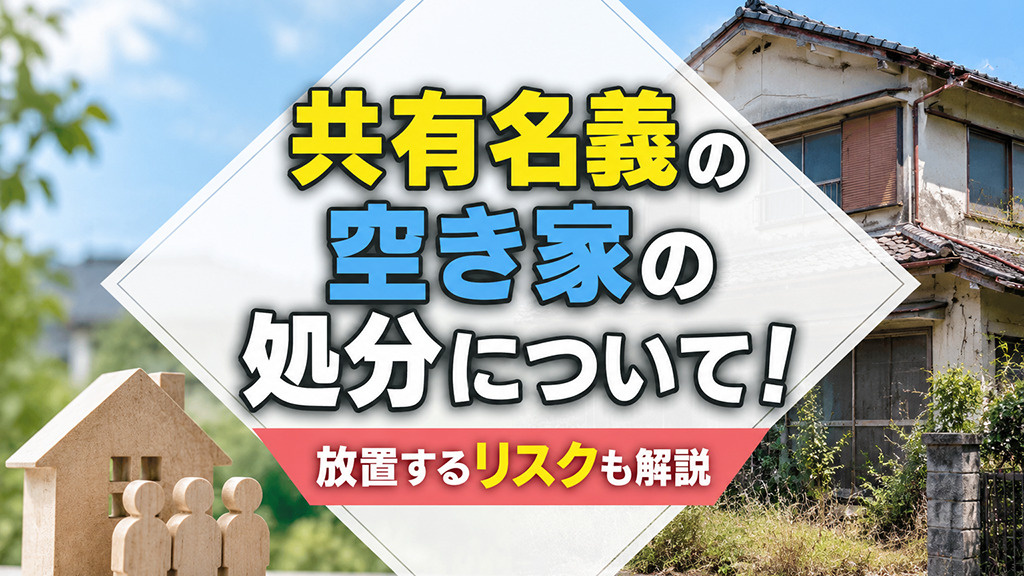 共有名義の空き家の処分について!放置するリスクも解説