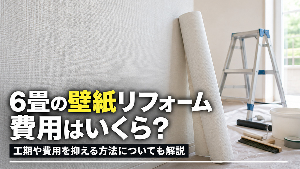 6畳の壁紙リフォーム費用はいくら?工期や費用を抑える方法についても解説