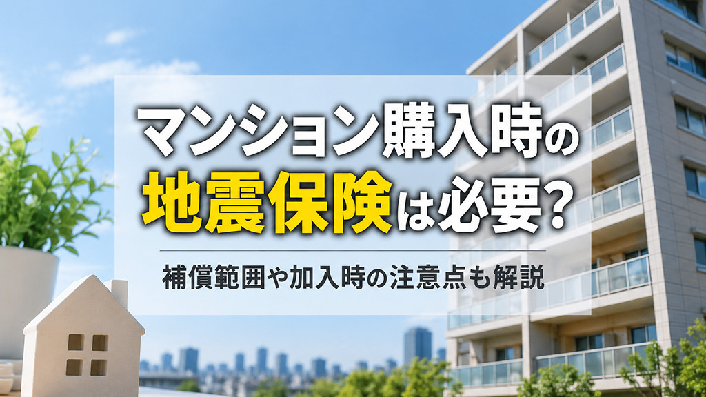 マンション購入時の地震保険は必要?補償範囲や加入時の注意点も解説