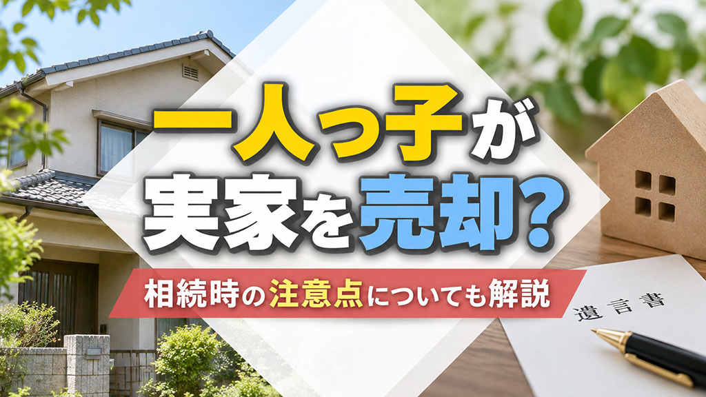 一人っ子が実家を売却?相続時の注意点についても解説