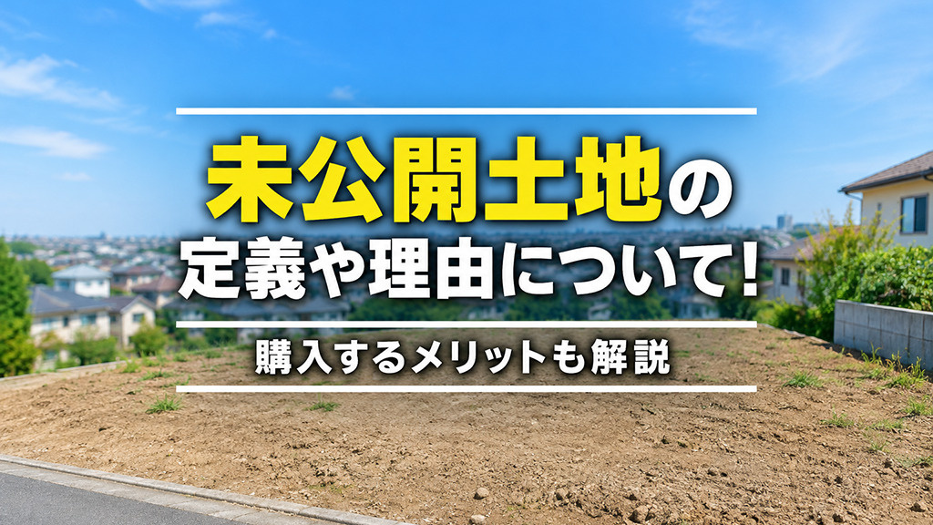 未公開土地の定義や理由について!購入するメリットも解説
