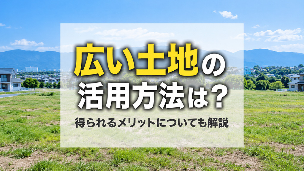 広い土地の活用方法は?得られるメリットについても解説