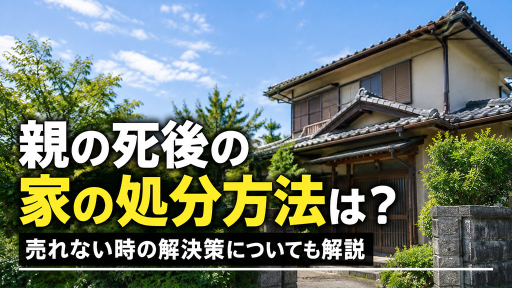 親の死後の家の処分方法は?売れない時の解決策についても解説