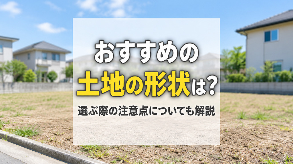 おすすめの土地の形状は?選ぶ際の注意点についても解説