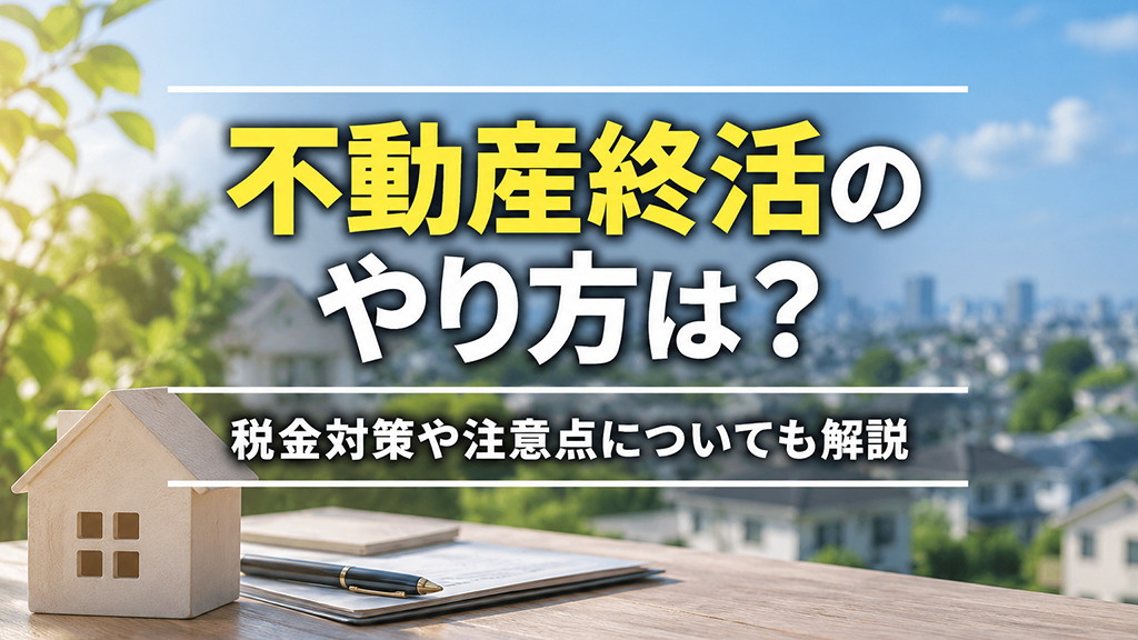 不動産終活のやり方は?税金対策や注意点についても解説