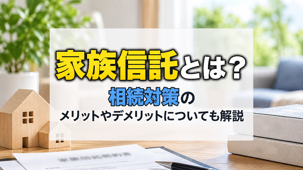 家族信託とは?相続対策のメリットやデメリットについても解説