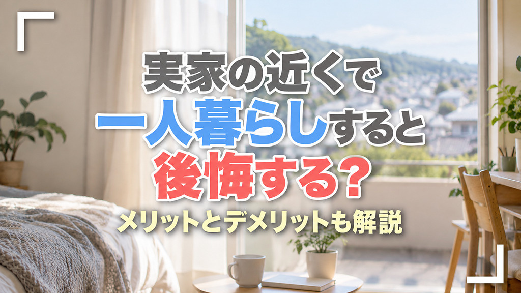 実家の近くで一人暮らしすると後悔する?メリットとデメリットも解説