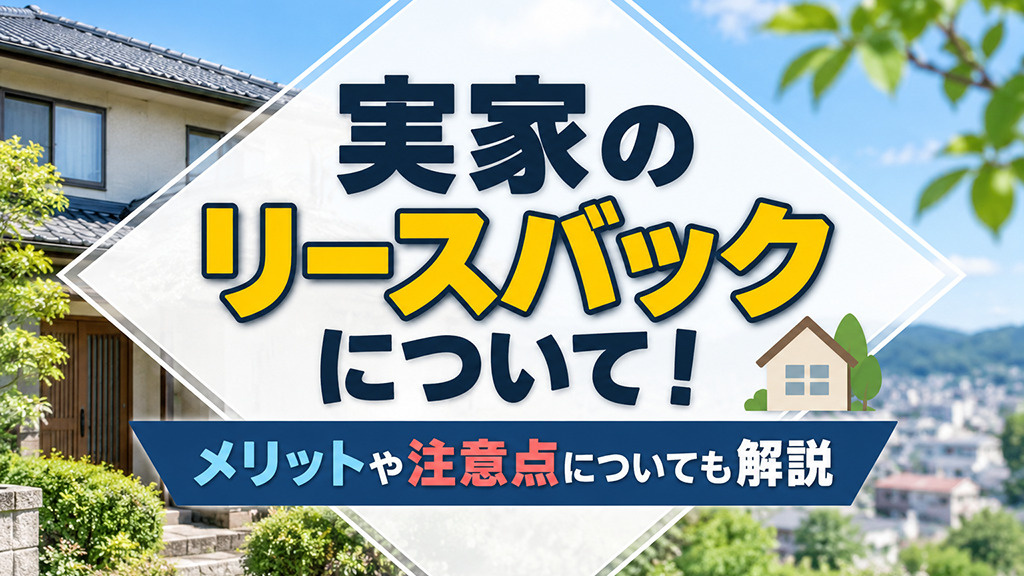 実家のリースバックについて!メリットや注意点についても解説