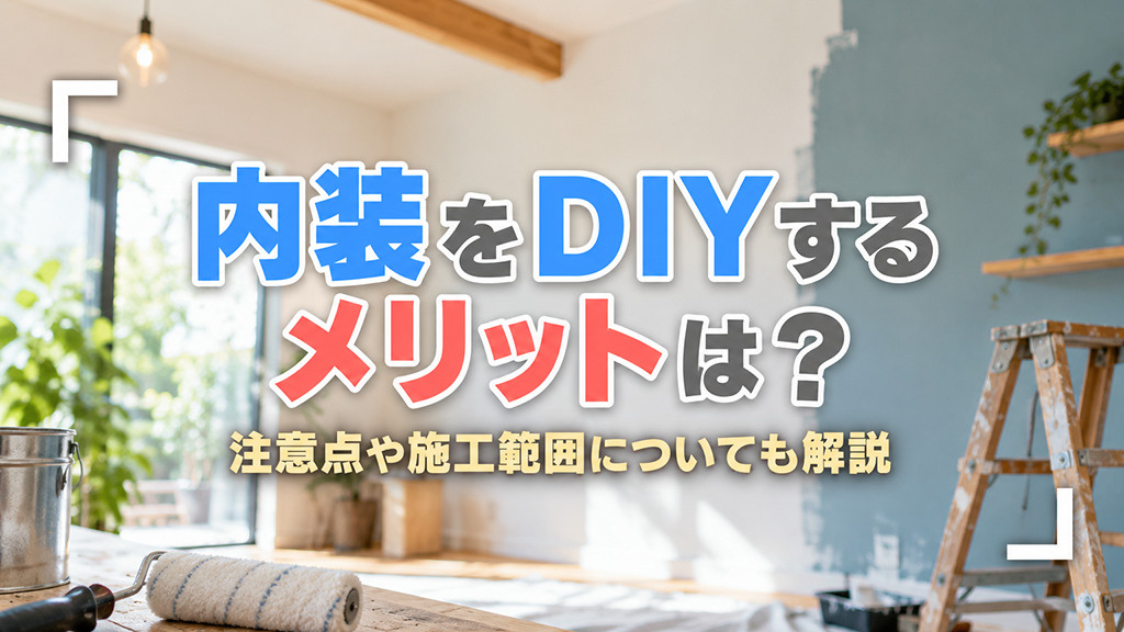 内装をDIYするメリットは?注意点や施工範囲についても解説