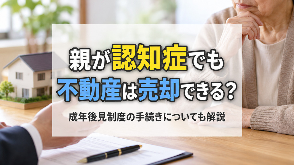 親が認知症でも不動産は売却できる?成年後見制度の手続きについても解説
