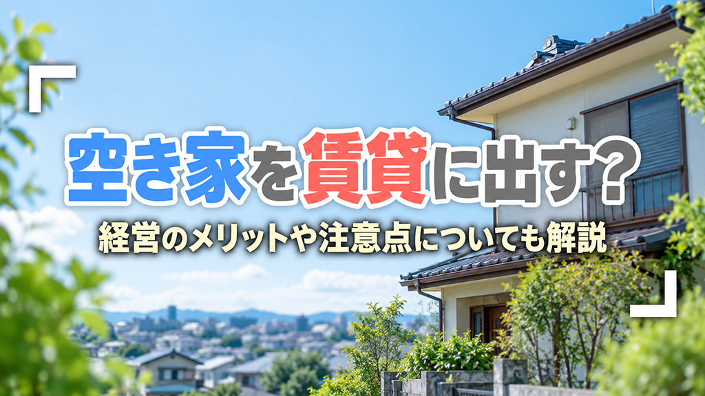 空き家を賃貸に出す?経営のメリットや注意点についても解説