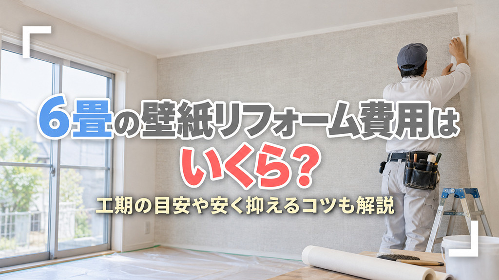 6畳の壁紙リフォーム費用はいくら?工期の目安や安く抑えるコツも解説