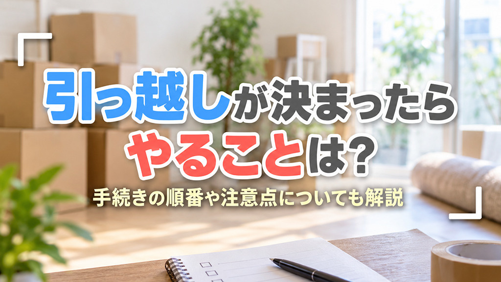 引っ越しが決まったらやることは?手続きの順番や注意点についても解説