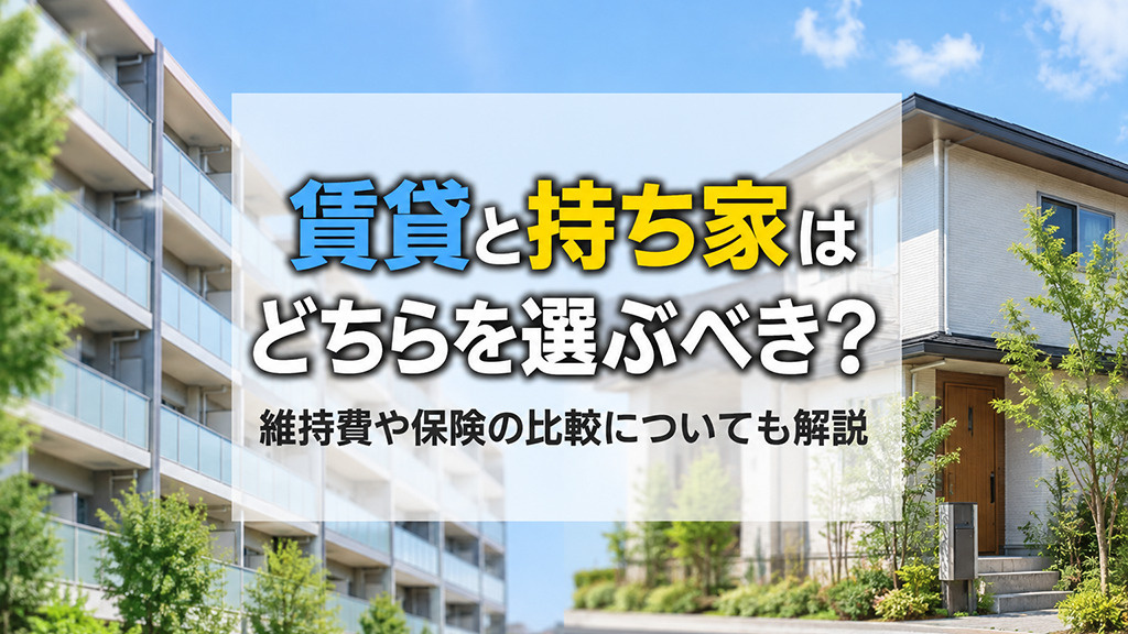 賃貸と持ち家はどちらを選ぶべき?維持費や保険の比較についても解説