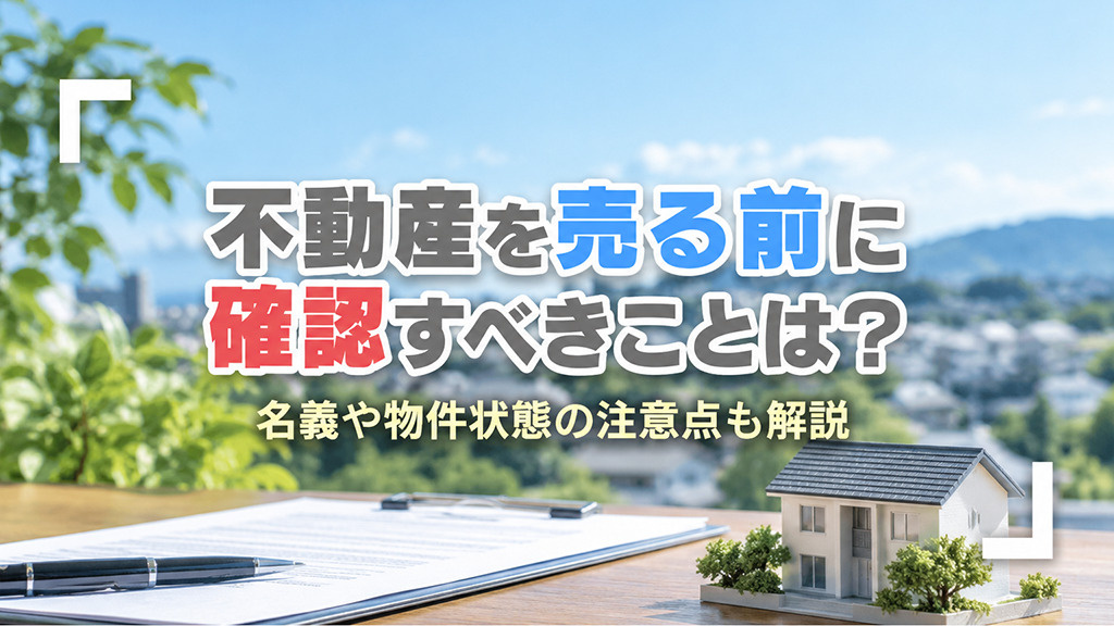 不動産を売る前に確認すべきことは?名義や物件状態の注意点も解説
