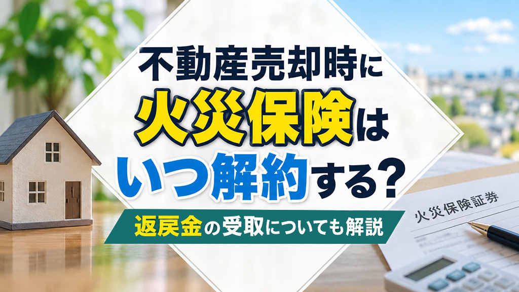 不動産売却時に火災保険はいつ解約する?返戻金の受取についても解説