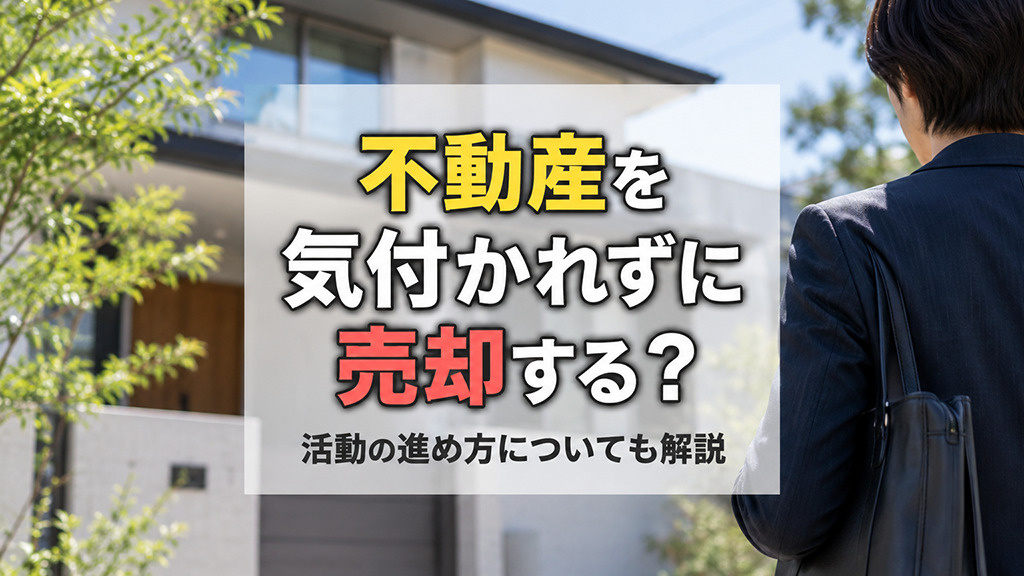 不動産を気付かれずに売却する?活動の進め方についても解説