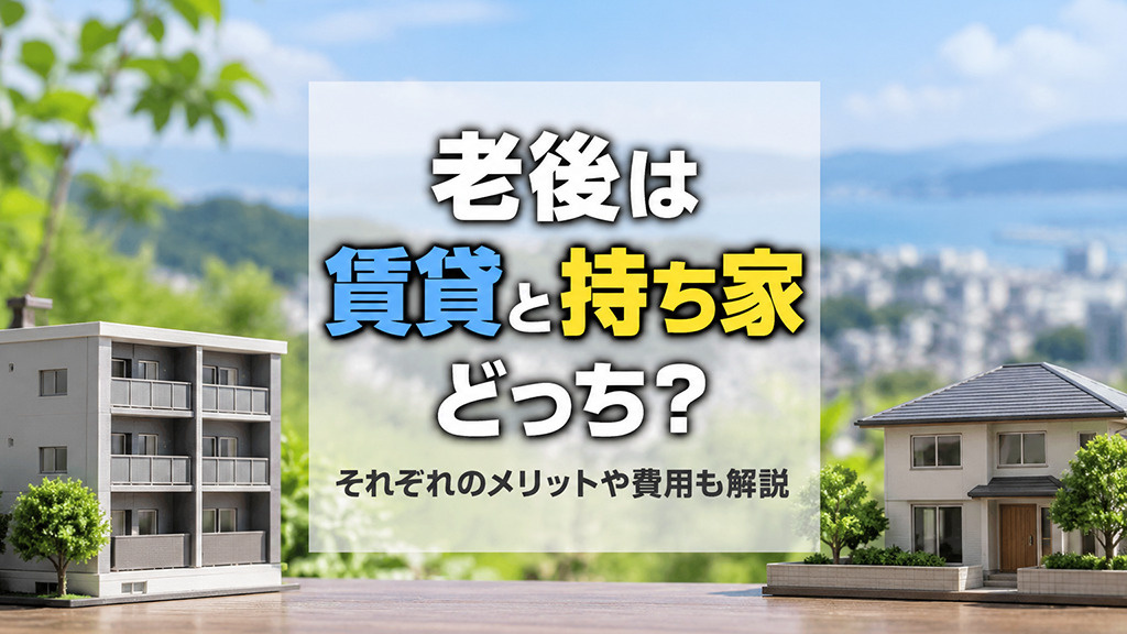 老後は賃貸と持ち家どっち?それぞれのメリットや費用も解説