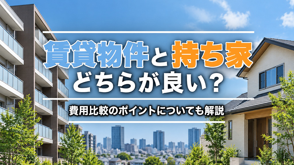 賃貸物件と持ち家どちらが良い?費用比較のポイントについても解説