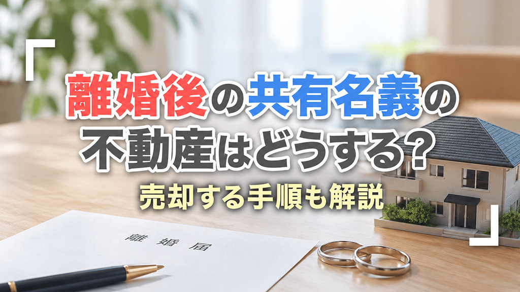 離婚後の共有名義の不動産はどうする?売却する手順も解説