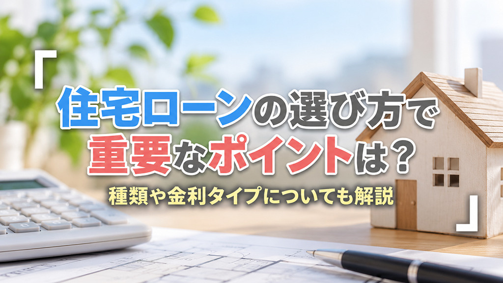 住宅ローンの選び方で重要なポイントは?種類や金利タイプについても解説