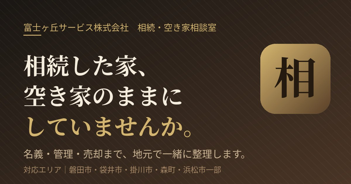 相続した家、空き家のままにしていませんか。富士ヶ丘サービス 相続・空き家相談室|磐田市・袋井市・掛川市・森町・浜松市一部