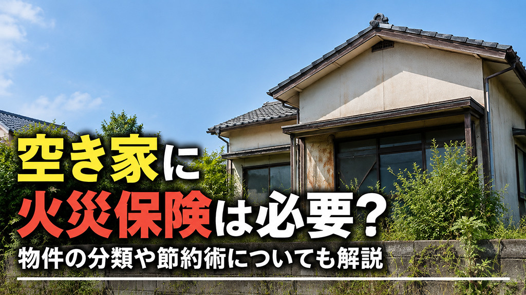 空き家に火災保険は必要?物件の分類や節約術についても解説