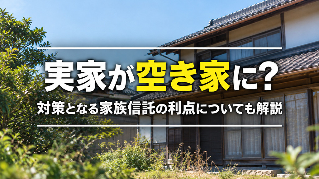 実家が空き家に?対策となる家族信託の利点についても解説