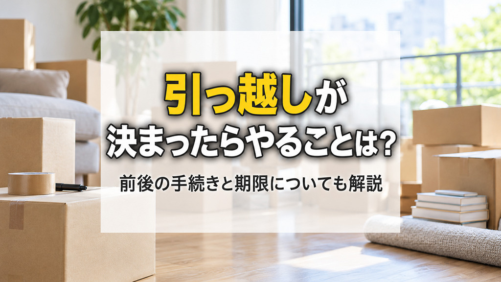 引っ越しが決まったらやることは?前後の手続きと期限についても解説