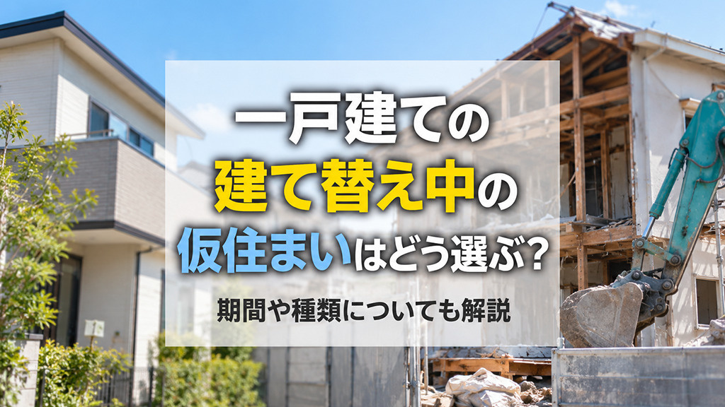 一戸建ての建て替え中の仮住まいはどう選ぶ?期間や種類についても解説