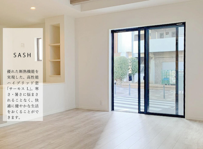 【その他】 | トラストシリーズ　三芳町藤久保北松原3期　最終1区画 | 【Sash】
部屋ごとの温度差を抑えることができる高断熱窓。快適さと同時にカラダ・地球環境にもやさしい仕様です。