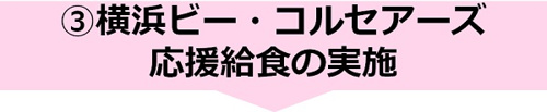 ③   横浜ビー・コルセアーズ応援給食の実施