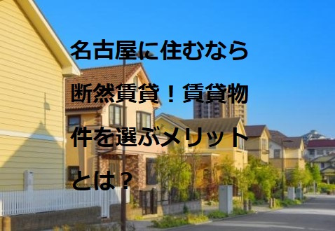 名古屋に住むなら断然賃貸！！賃貸物件を選ぶメリット①