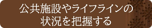 公共施設やライフラインの状況を把握する
