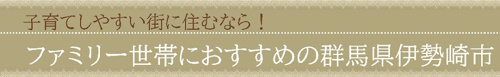 子育てしやすい街に住むなら！ファミリー世帯におすすめの群馬県伊勢崎市