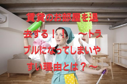 賃貸のお部屋を退去！！　～原状回復費用でトラブルになってしまいやすい理由とは？～①