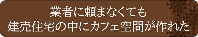 業者に頼まなくても建売住宅の中にカフェ空間が作れた