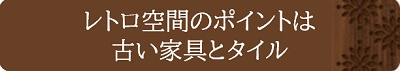  レトロ空間のポイントは古い家具とタイル