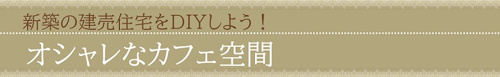 新築の建売住宅をDIYしよう！オシャレなカフェ空間