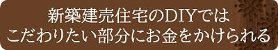 新築建売住宅のDIYではこだわりたい部分にお金をかけられる