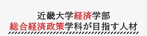 近畿大学経済学部総合経済政策学科が目指す人材