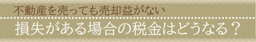不動産を売っても売却益がない＝損失がある場合の税金はどうなる？