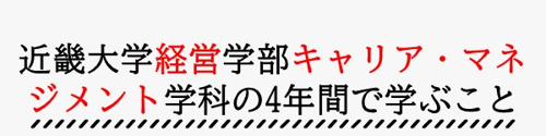 近畿大学経営学部キャリア・マネジメント学科の4年間で学ぶこと