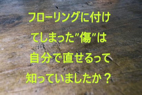 フローリングに付けてしまった”傷”は自分で直せるって知っていましたか？①