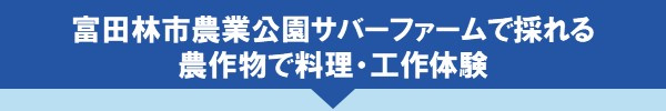 ＜富田林市農業公園サバーファームで採れる農作物で料理・工作体験＞