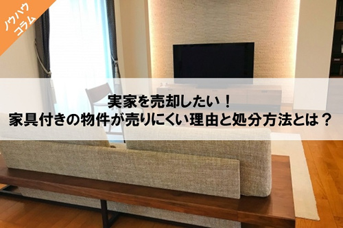 実家を売却したい！家具付きの物件が売りにくい理由と処分方法とは？