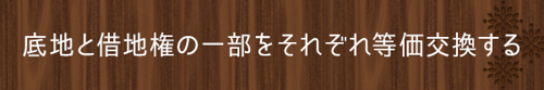 ＜底地と借地権の一部をそれぞれ等価交換する＞